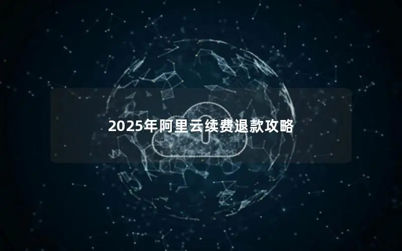 2025年阿里云续费退款攻略 2025年阿里云续费退款攻略