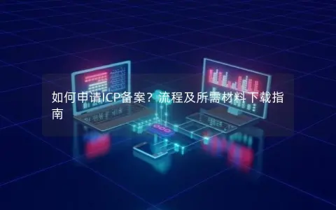 如何申请ICP备案？流程及所需材料下载指南