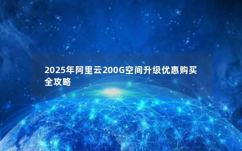 2025年阿里云200G空间升级优惠购买全攻略 2025年阿里云200G空间升级优惠购买全攻略