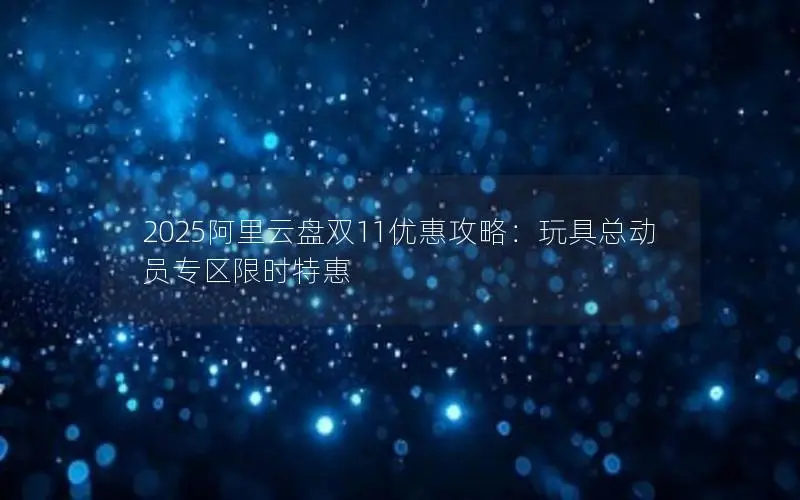 2025阿里云盘双11优惠攻略:玩具总动员专区限时特惠 2025阿里云盘双11优惠攻略:玩具总动员专区限时特惠