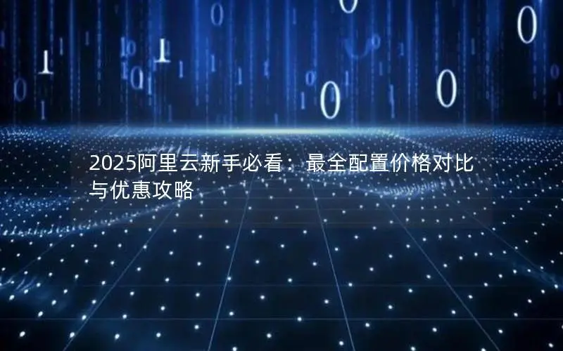 2025阿里云新手必看:最全配置价格对比与优惠攻略 2025阿里云新手必看:最全配置价格对比与优惠攻略