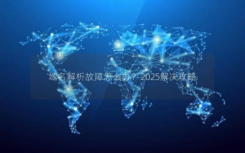 域名解析故障怎么办?2025解决攻略 域名解析故障怎么办?2025解决攻略