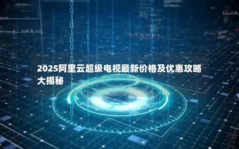 2025阿里云超级电视最新价格及优惠攻略大揭秘 2025阿里云超级电视最新价格及优惠攻略大揭秘