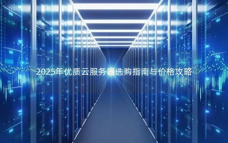 2025年优质云服务器选购指南与价格攻略 2025年优质云服务器选购指南与价格攻略