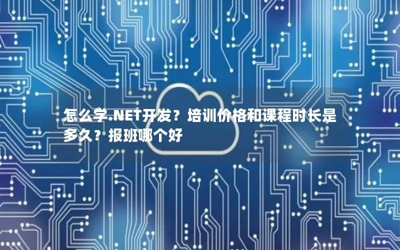 怎么学.NET开发？培训价格和课程时长是多久？报班哪个好