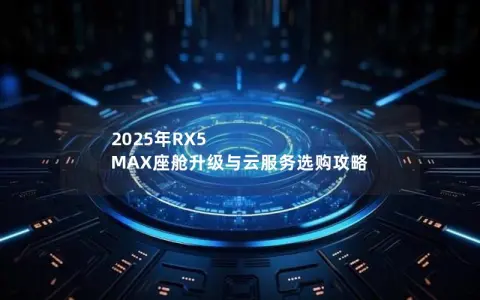 2025年RX5 MAX座舱升级与云服务选购攻略