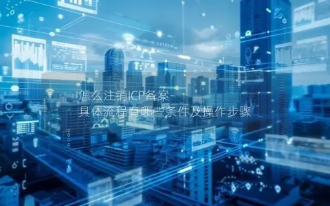 怎么注销ICP备案-具体流程有哪些条件及操作步骤