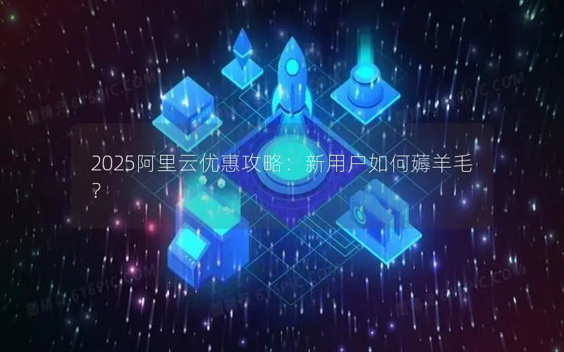 2025阿里云优惠攻略：新用户如何薅羊毛？