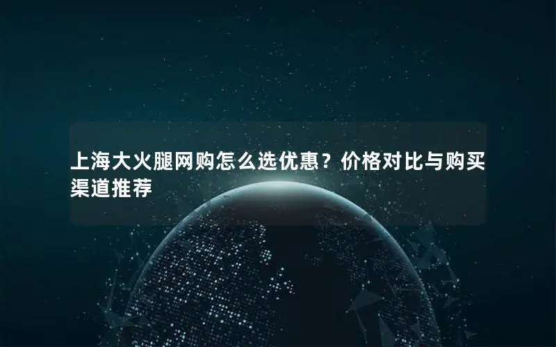 上海大火腿网购怎么选优惠？价格对比与购买渠道推荐