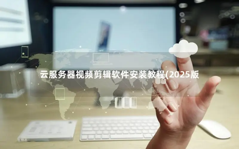 云服务器视频剪辑软件安装教程(2025版