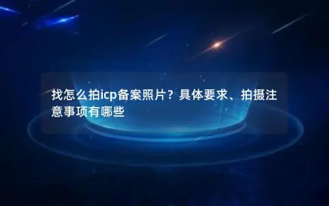 找怎么拍icp备案照片？具体要求、拍摄注意事项有哪些
