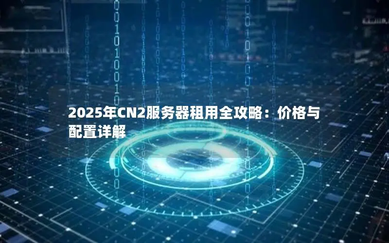 2025年CN2服务器租用全攻略:价格与配置详解 2025年CN2服务器租用全攻略:价格与配置详解