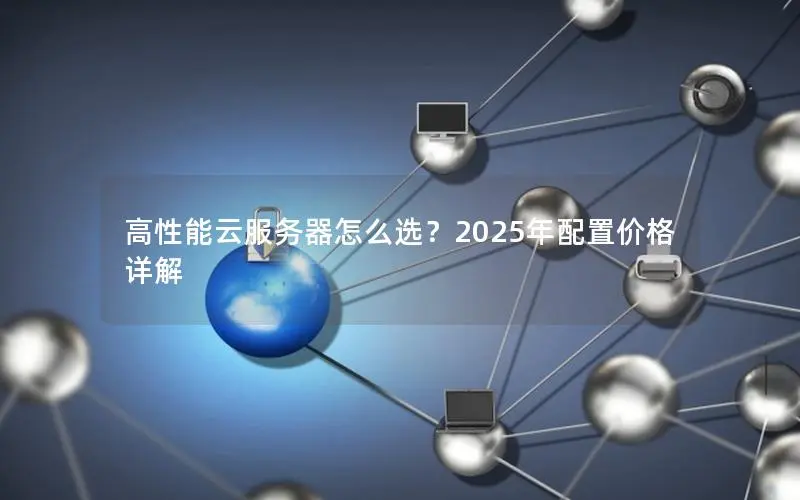 高性能云服务器怎么选?2025年配置价格详解 高性能云服务器怎么选?2025年配置价格详解