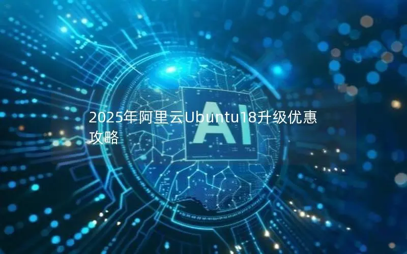 2025年阿里云Ubuntu18升级优惠攻略 2025年阿里云Ubuntu18升级优惠攻略