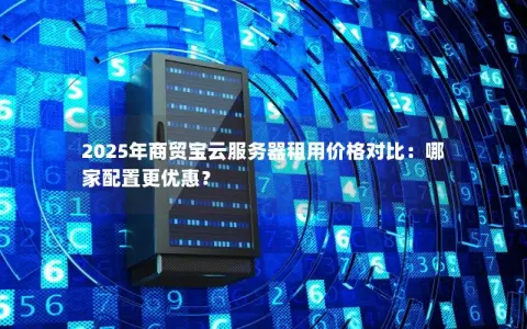 2025年商贸宝云服务器租用价格对比：哪家配置更优惠？