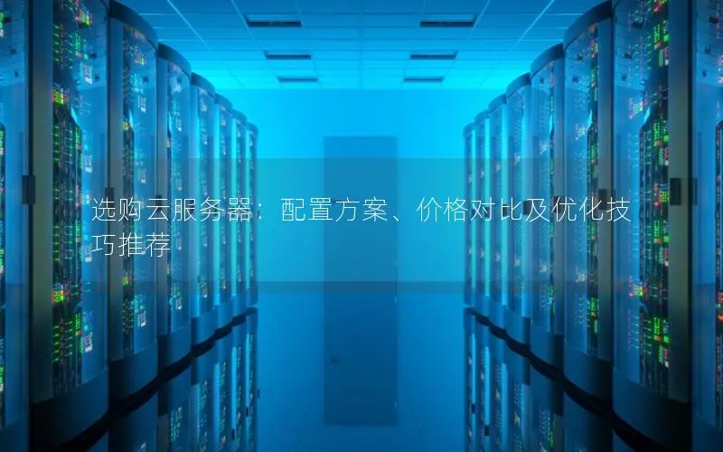 选购云服务器：配置方案、价格对比及优化技巧推荐