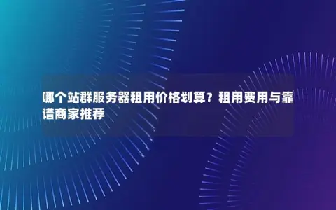 哪个站群服务器租用价格划算？租用费用与靠谱商家推荐