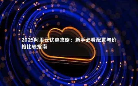 2025阿里云优惠攻略：新手必看配置与价格比较指南