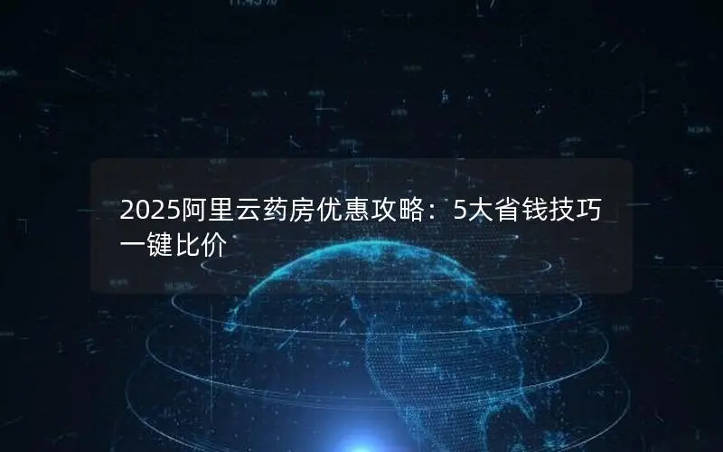 2025阿里云药房优惠攻略:5大省钱技巧一键比价 2025阿里云药房优惠攻略:5大省钱技巧一键比价