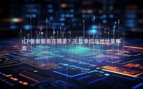 ICP备案管局在哪里？主管单位与地址是哪些