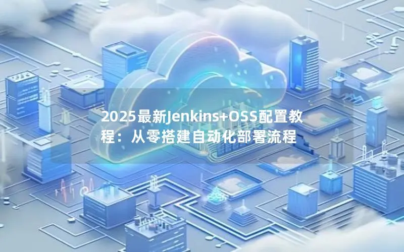 2025最新Jenkins+OSS配置教程:从零搭建自动化部署流程 2025最新Jenkins+OSS配置教程:从零搭建自动化部署流程
