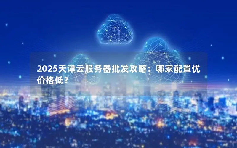2025天津云服务器批发攻略:哪家配置优价格低? 2025天津云服务器批发攻略:哪家配置优价格低?