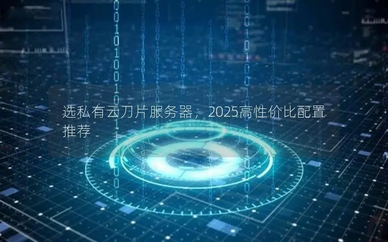 选私有云刀片服务器，2025高性价比配置推荐