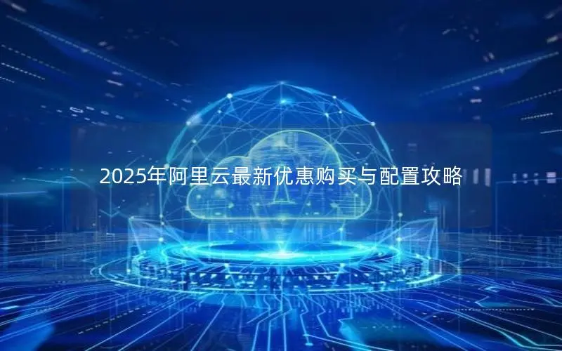 2025年阿里云最新优惠购买与配置攻略 2025年阿里云最新优惠购买与配置攻略