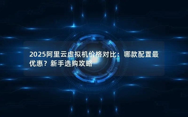 2025阿里云虚拟机价格对比：哪款配置最优惠？新手选购攻略