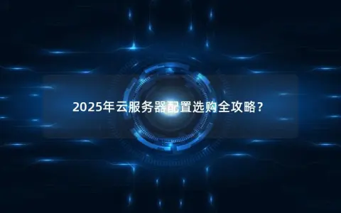 2025年云服务器配置选购全攻略? 2025年云服务器配置选购全攻略?