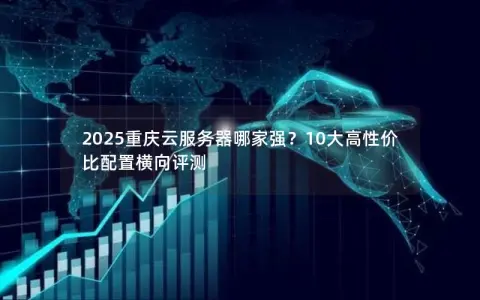 2025重庆云服务器哪家强?10大高性价比配置横向评测 2025重庆云服务器哪家强?10大高性价比配置横向评测