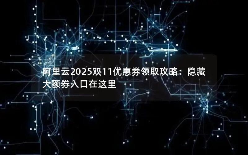 阿里云2025双11优惠券领取攻略:隐藏大额券入口在这里 阿里云2025双11优惠券领取攻略:隐藏大额券入口在这里