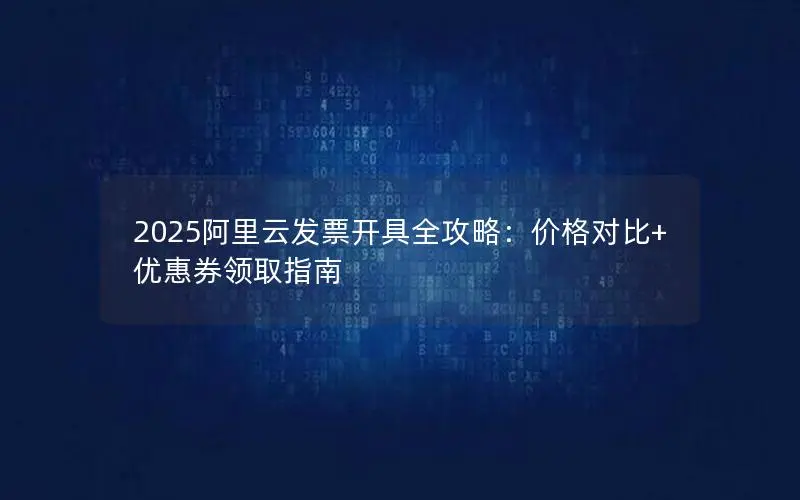 2025阿里云发票开具全攻略:价格对比+优惠券领取指南 2025阿里云发票开具全攻略:价格对比+优惠券领取指南