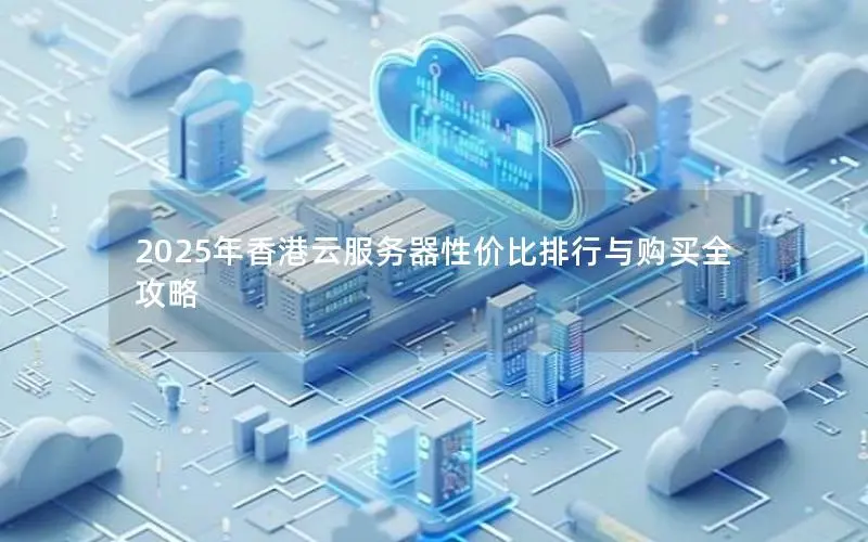 2025年香港云服务器性价比排行与购买全攻略 2025年香港云服务器性价比排行与购买全攻略