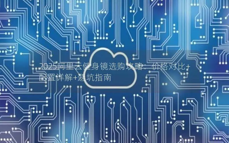 2025阿里云健身镜选购攻略:价格对比+配置详解+避坑指南 2025阿里云健身镜选购攻略:价格对比+配置详解+避坑指南