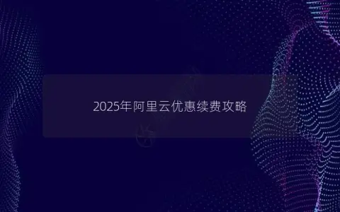 2025年阿里云优惠续费攻略