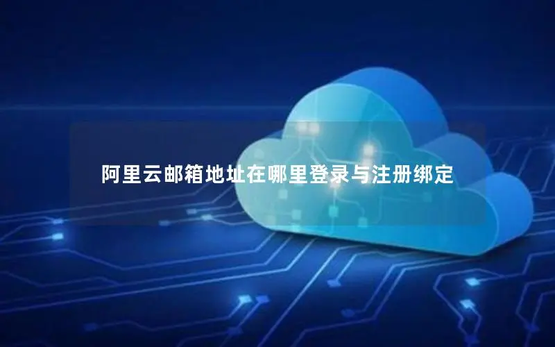 阿里云邮箱地址在哪里登录与注册绑定 阿里云邮箱地址在哪里登录与注册绑定