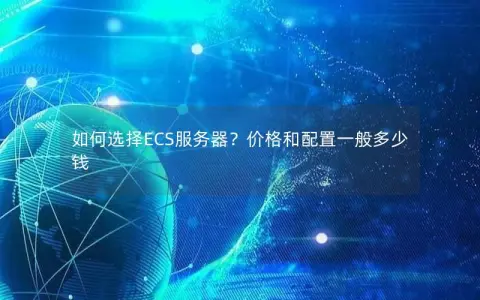 如何选择ECS服务器？价格和配置一般多少钱