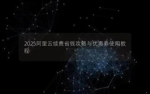 2025阿里云续费省钱攻略与优惠券使用教程