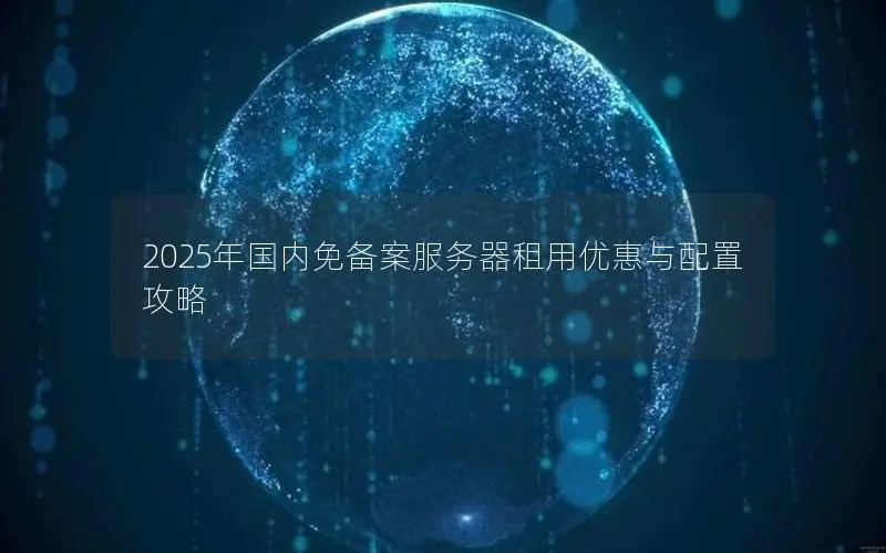 2025年国内免备案服务器租用优惠与配置攻略 2025年国内免备案服务器租用优惠与配置攻略