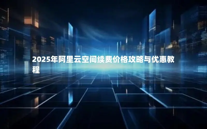 2025年阿里云空间续费价格攻略与优惠教程 2025年阿里云空间续费价格攻略与优惠教程
