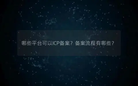 哪些平台可以ICP备案？备案流程有哪些？