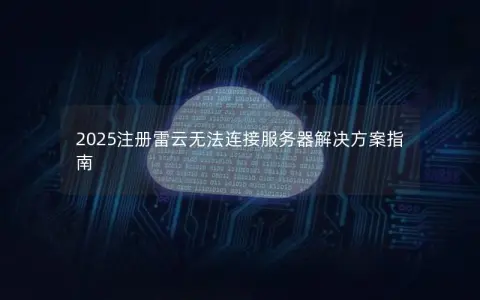 2025注册雷云无法连接服务器解决方案指南