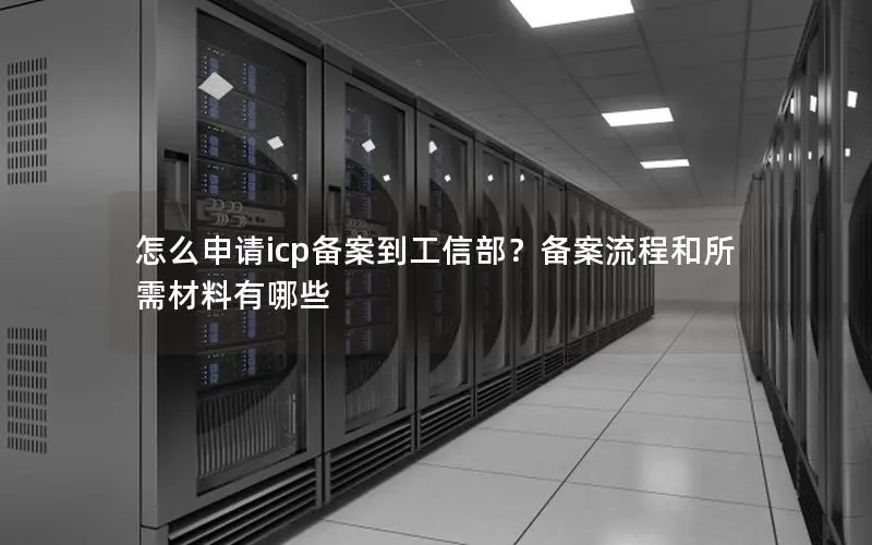 怎么申请icp备案到工信部?备案流程和所需材料有哪些 怎么申请icp备案到工信部?备案流程和所需材料有哪些