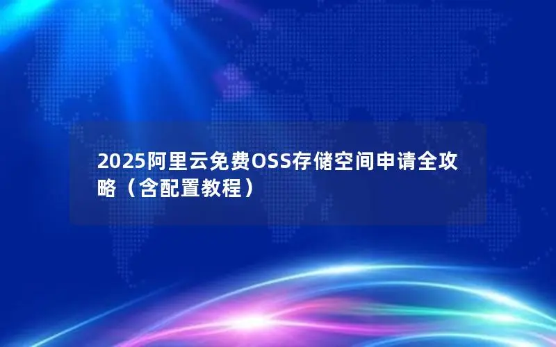 2025阿里云免费OSS存储空间申请全攻略(含配置教程) 2025阿里云免费OSS存储空间申请全攻略(含配置教程)
