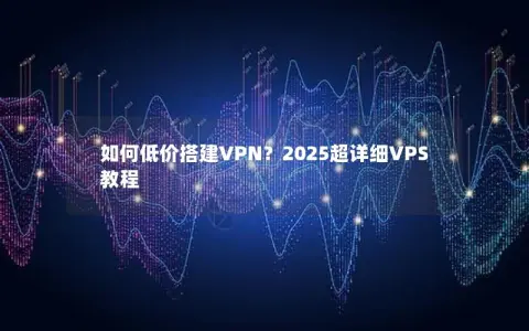 如何低价搭建VPN？2025超详细VPS教程