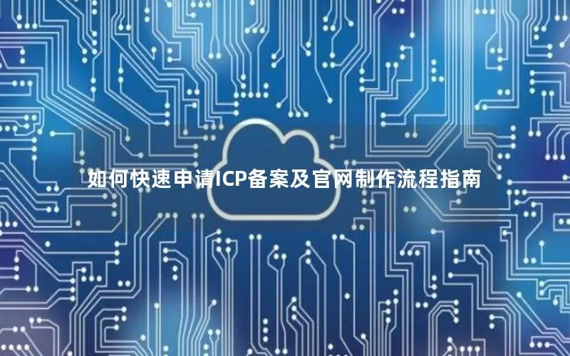 如何快速申请ICP备案及官网制作流程指南 如何快速申请ICP备案及官网制作流程指南