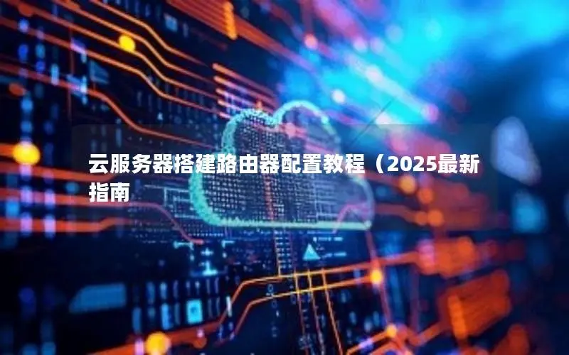 云服务器搭建路由器配置教程（2025最新指南