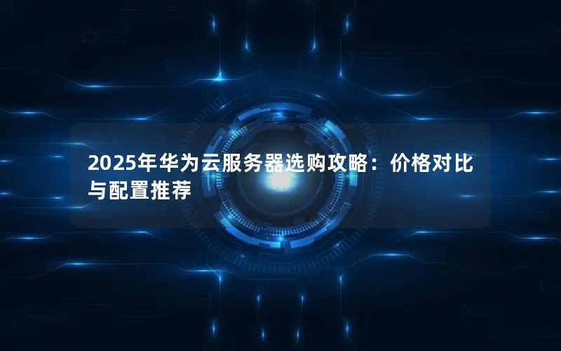 2025年华为云服务器选购攻略：价格对比与配置推荐