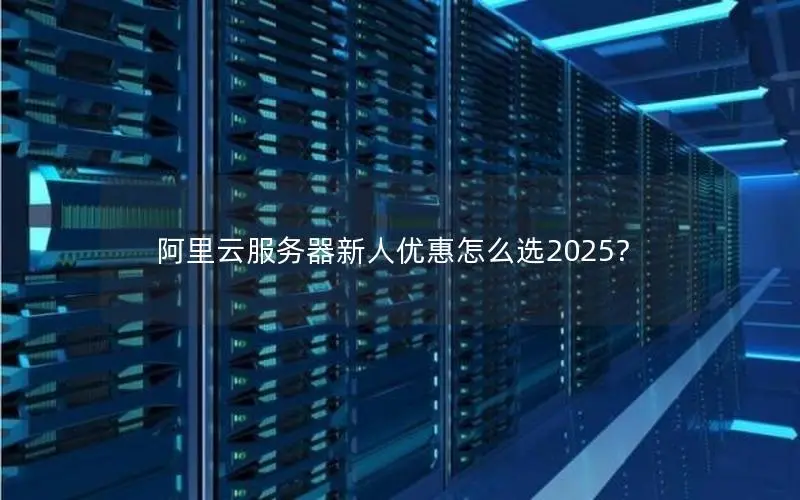 阿里云服务器新人优惠怎么选2025? 阿里云服务器新人优惠怎么选2025?
